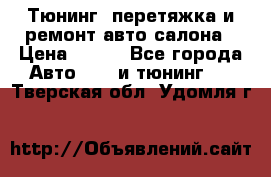 Тюнинг, перетяжка и ремонт авто салона › Цена ­ 100 - Все города Авто » GT и тюнинг   . Тверская обл.,Удомля г.